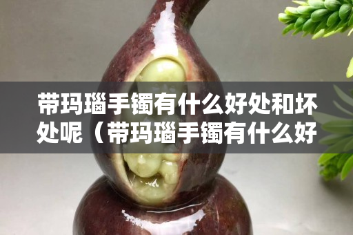 带玛瑙手镯有什么好处和坏处呢（带玛瑙手镯有什么好处和坏处呢女生）
