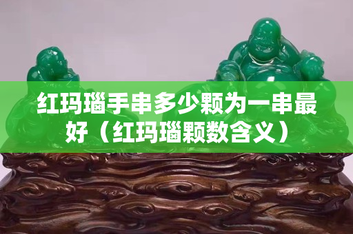 红玛瑙手串多少颗为一串最好（红玛瑙颗数含义）