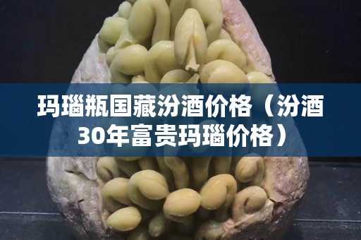 玛瑙瓶国藏汾酒价格（汾酒30年富贵玛瑙价格）