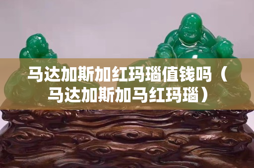 马达加斯加红玛瑙值钱吗（马达加斯加马红玛瑙）