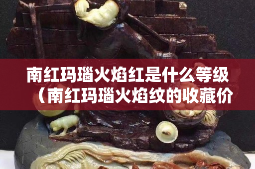 南红玛瑙火焰红是什么等级（南红玛瑙火焰纹的收藏价值）