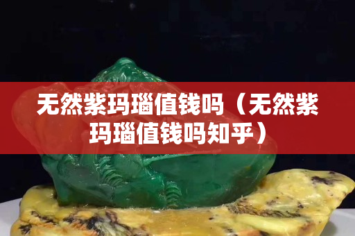 无然紫玛瑙值钱吗（无然紫玛瑙值钱吗知乎）