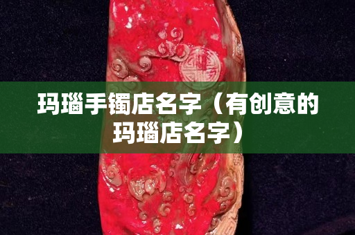玛瑙手镯店名字（有创意的玛瑙店名字）