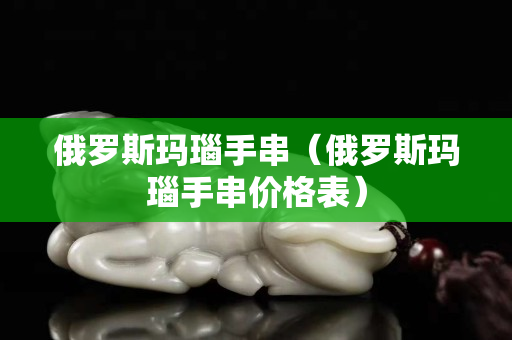 俄罗斯玛瑙手串（俄罗斯玛瑙手串价格表）