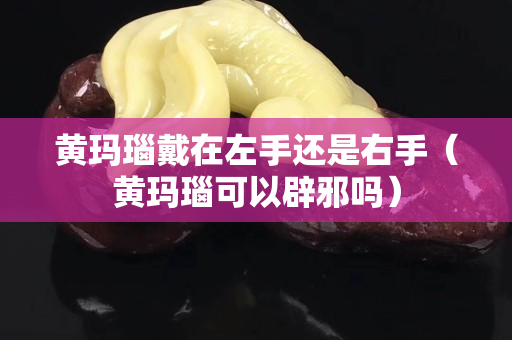 黄玛瑙戴在左手还是右手（黄玛瑙可以辟邪吗）
