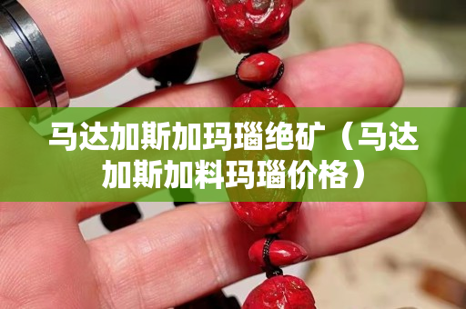 马达加斯加玛瑙绝矿（马达加斯加料玛瑙价格）