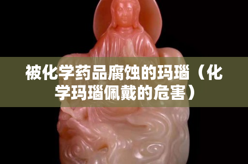 被化学药品腐蚀的玛瑙（化学玛瑙佩戴的危害）