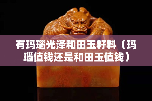 有玛瑙光泽和田玉籽料（玛瑙值钱还是和田玉值钱）