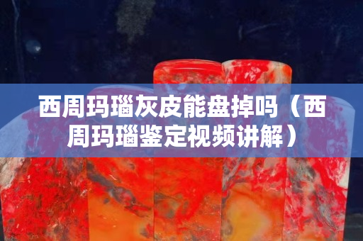 西周玛瑙灰皮能盘掉吗（西周玛瑙鉴定视频讲解）