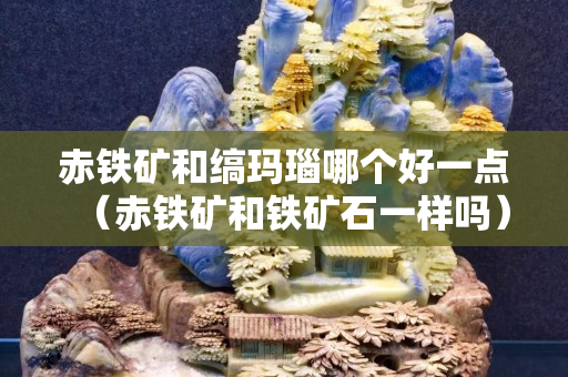 赤铁矿和缟玛瑙哪个好一点（赤铁矿和铁矿石一样吗）