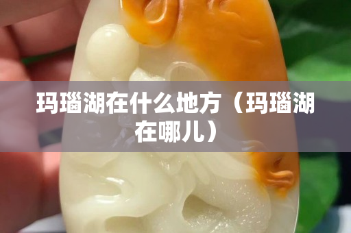 玛瑙湖在什么地方（玛瑙湖在哪儿）