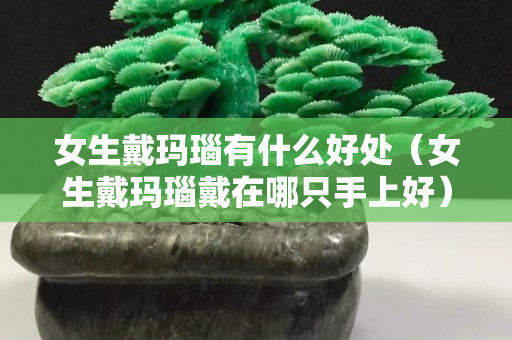 女生戴玛瑙有什么好处（女生戴玛瑙戴在哪只手上好）
