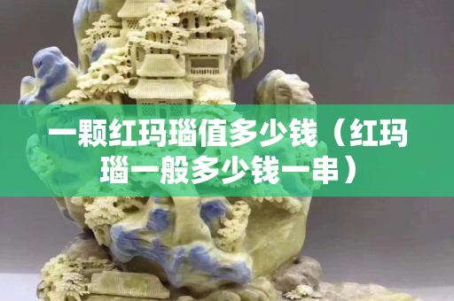 一颗红玛瑙值多少钱（红玛瑙一般多少钱一串）