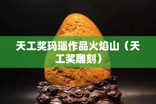 天工奖玛瑙作品火焰山（天工奖雕刻）
