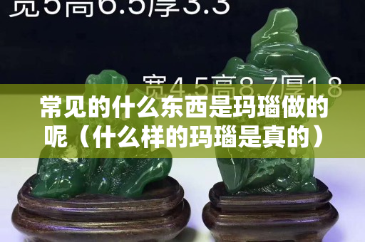 常见的什么东西是玛瑙做的呢（什么样的玛瑙是真的）