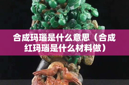 合成玛瑙是什么意思（合成红玛瑙是什么材料做）