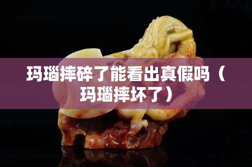 玛瑙摔碎了能看出真假吗（玛瑙摔坏了）