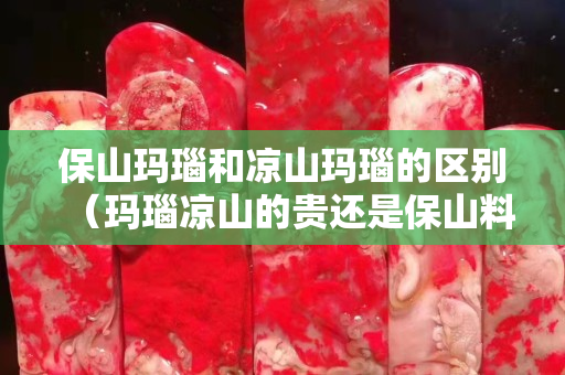 保山玛瑙和凉山玛瑙的区别（玛瑙凉山的贵还是保山料贵）