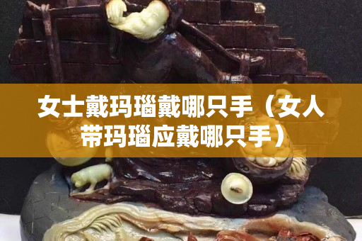 女士戴玛瑙戴哪只手（女人带玛瑙应戴哪只手）