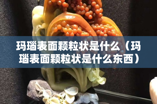 玛瑙表面颗粒状是什么（玛瑙表面颗粒状是什么东西）