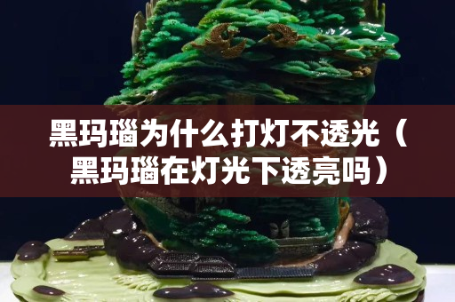 黑玛瑙为什么打灯不透光（黑玛瑙在灯光下透亮吗）