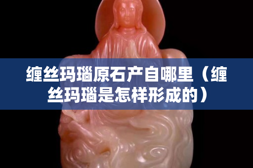 缠丝玛瑙原石产自哪里（缠丝玛瑙是怎样形成的）
