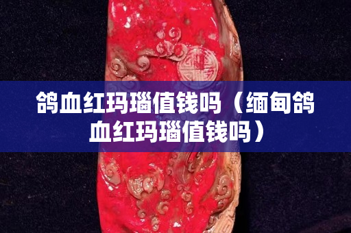 鸽血红玛瑙值钱吗（缅甸鸽血红玛瑙值钱吗）