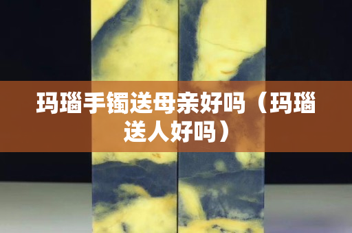 玛瑙手镯送母亲好吗（玛瑙送人好吗）