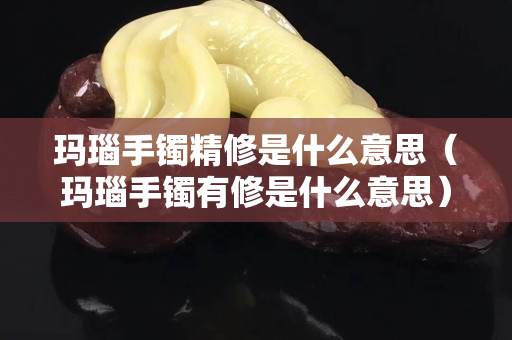 玛瑙手镯精修是什么意思（玛瑙手镯有修是什么意思）