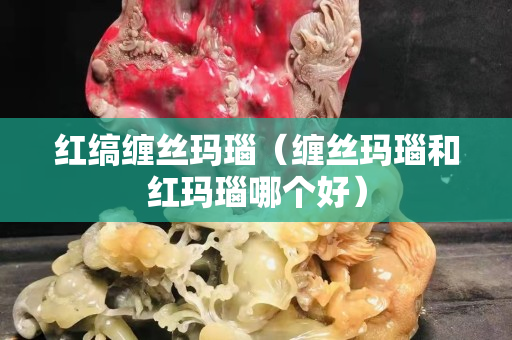 红缟缠丝玛瑙（缠丝玛瑙和红玛瑙哪个好）