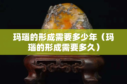 玛瑙的形成需要多少年（玛瑙的形成需要多久）