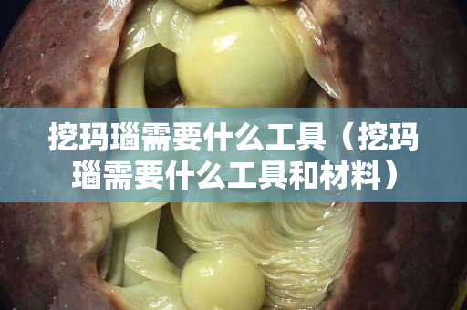 挖玛瑙需要什么工具（挖玛瑙需要什么工具和材料）