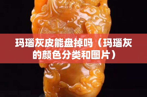 玛瑙灰皮能盘掉吗（玛瑙灰的颜色分类和图片）