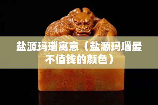 盐源玛瑙寓意（盐源玛瑙最不值钱的颜色）