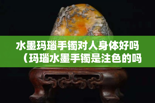 水墨玛瑙手镯对人身体好吗（玛瑙水墨手镯是注色的吗）