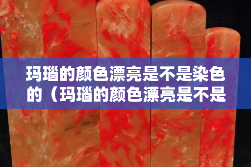 玛瑙的颜色漂亮是不是染色的（玛瑙的颜色漂亮是不是染色的呀）