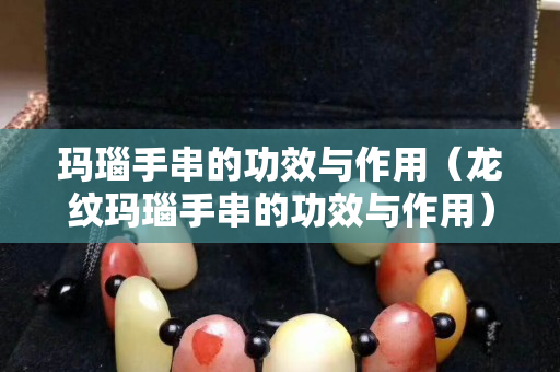 玛瑙手串的功效与作用（龙纹玛瑙手串的功效与作用）