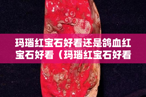 玛瑙红宝石好看还是鸽血红宝石好看（玛瑙红宝石好看还是鸽血红宝石好看呢）