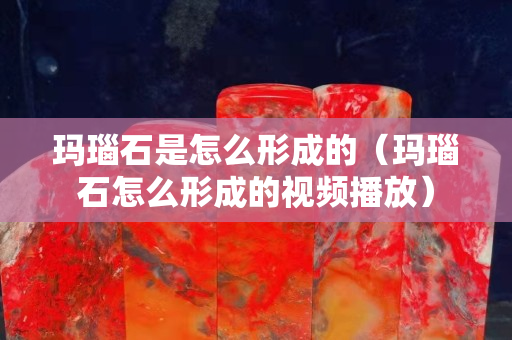 玛瑙石是怎么形成的（玛瑙石怎么形成的视频播放）