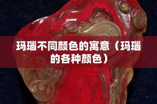 玛瑙不同颜色的寓意（玛瑙的各种颜色）