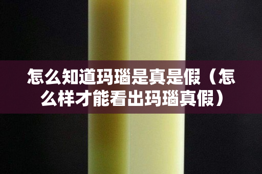 怎么知道玛瑙是真是假（怎么样才能看出玛瑙真假）