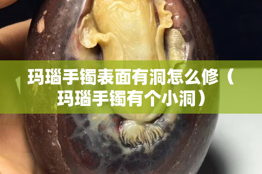 玛瑙手镯表面有洞怎么修（玛瑙手镯有个小洞）