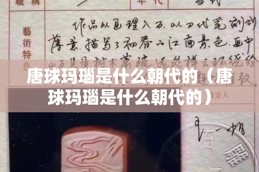 唐球玛瑙是什么朝代的（唐球玛瑙是什么朝代的）