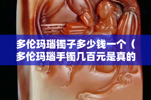 多伦玛瑙镯子多少钱一个（多伦玛瑙手镯几百元是真的吗）
