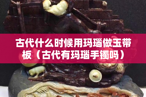 古代什么时候用玛瑙做玉带板（古代有玛瑙手镯吗）