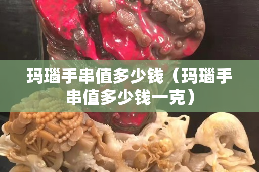 玛瑙手串值多少钱（玛瑙手串值多少钱一克）