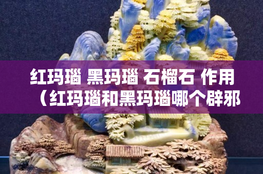 红玛瑙 黑玛瑙 石榴石 作用（红玛瑙和黑玛瑙哪个辟邪）
