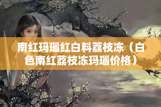 南红玛瑙红白料荔枝冻（白色南红荔枝冻玛瑙价格）