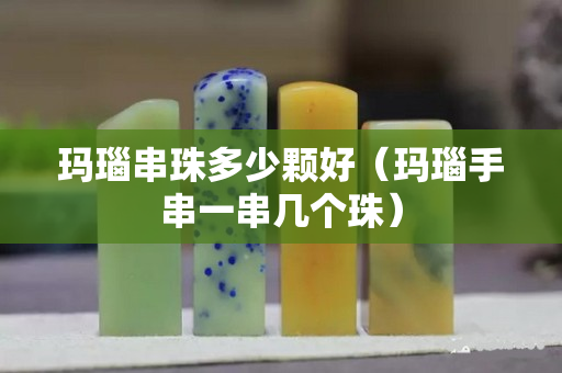 玛瑙串珠多少颗好（玛瑙手串一串几个珠）
