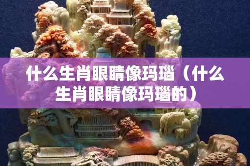什么生肖眼睛像玛瑙（什么生肖眼睛像玛瑙的）